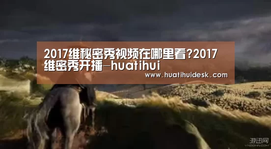 2017维秘密秀视频在哪里看?2017维密秀开播-huatihui(图1) 2017维秘密秀视频在哪里看?2017维密秀开播-huatihui(图1)